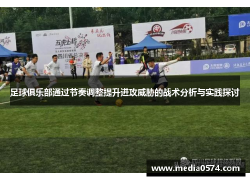 足球俱乐部通过节奏调整提升进攻威胁的战术分析与实践探讨
