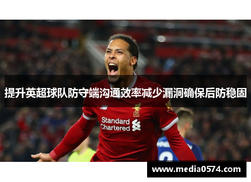 提升英超球队防守端沟通效率减少漏洞确保后防稳固
