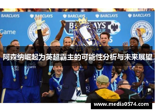 阿森纳崛起为英超霸主的可能性分析与未来展望