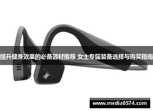 提升健身效果的必备器材推荐 女士专属装备选择与购买指南