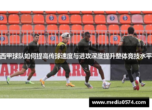 西甲球队如何提高传球速度与进攻深度提升整体竞技水平