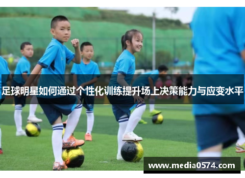 足球明星如何通过个性化训练提升场上决策能力与应变水平