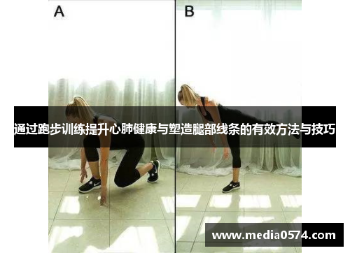 通过跑步训练提升心肺健康与塑造腿部线条的有效方法与技巧