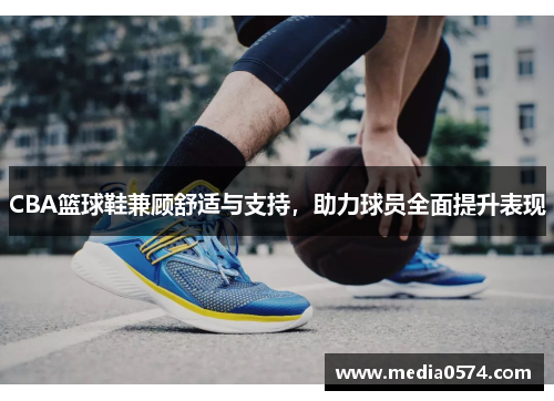 CBA篮球鞋兼顾舒适与支持，助力球员全面提升表现