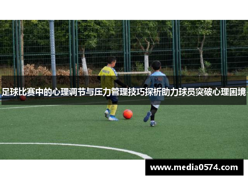 足球比赛中的心理调节与压力管理技巧探析助力球员突破心理困境