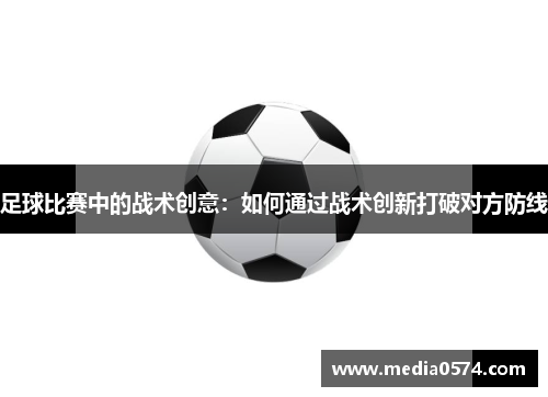 足球比赛中的战术创意：如何通过战术创新打破对方防线